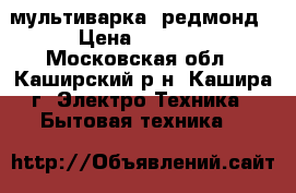 мультиварка  редмонд › Цена ­ 2 200 - Московская обл., Каширский р-н, Кашира г. Электро-Техника » Бытовая техника   